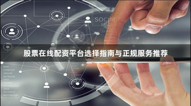 股票在线配资平台选择指南与正规服务推荐