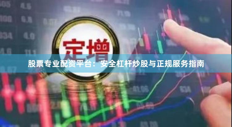股票专业配资平台:安全杠杆炒股与正规服务指南