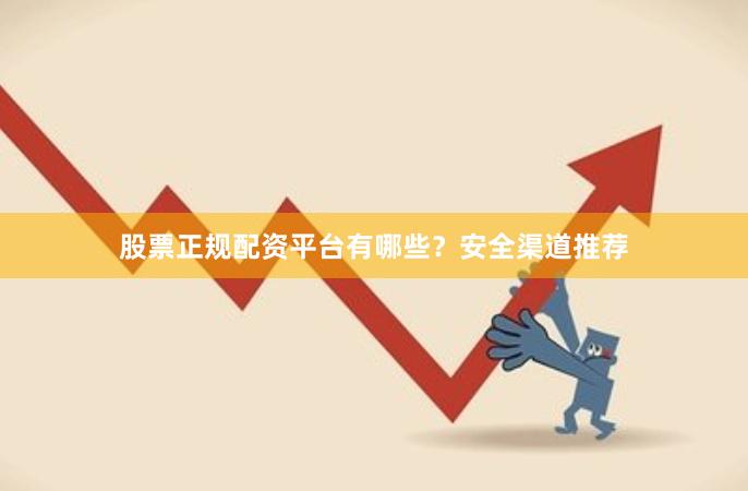 股票正规配资平台有哪些?安全渠道推荐