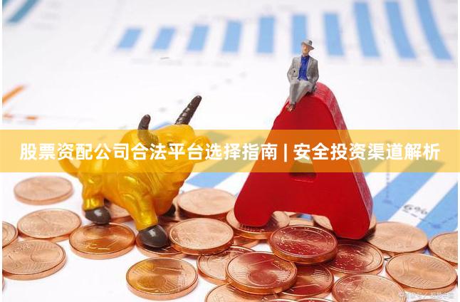 股票资配公司合法平台选择指南 | 安全投资渠道解析