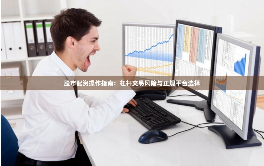 股市配资操作指南：杠杆交易风险与正规平台选择