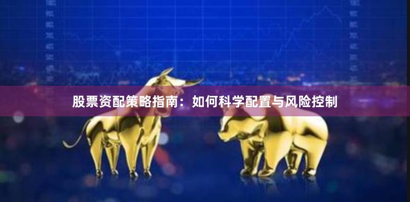 股票资配策略指南：如何科学配置与风险控制