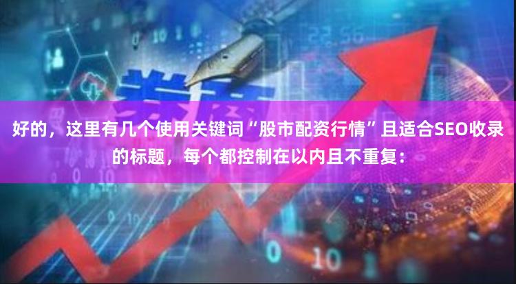 好的，这里有几个使用关键词“股市配资行情”且适合SEO收录的标题，每个都控制在以内且不重复：