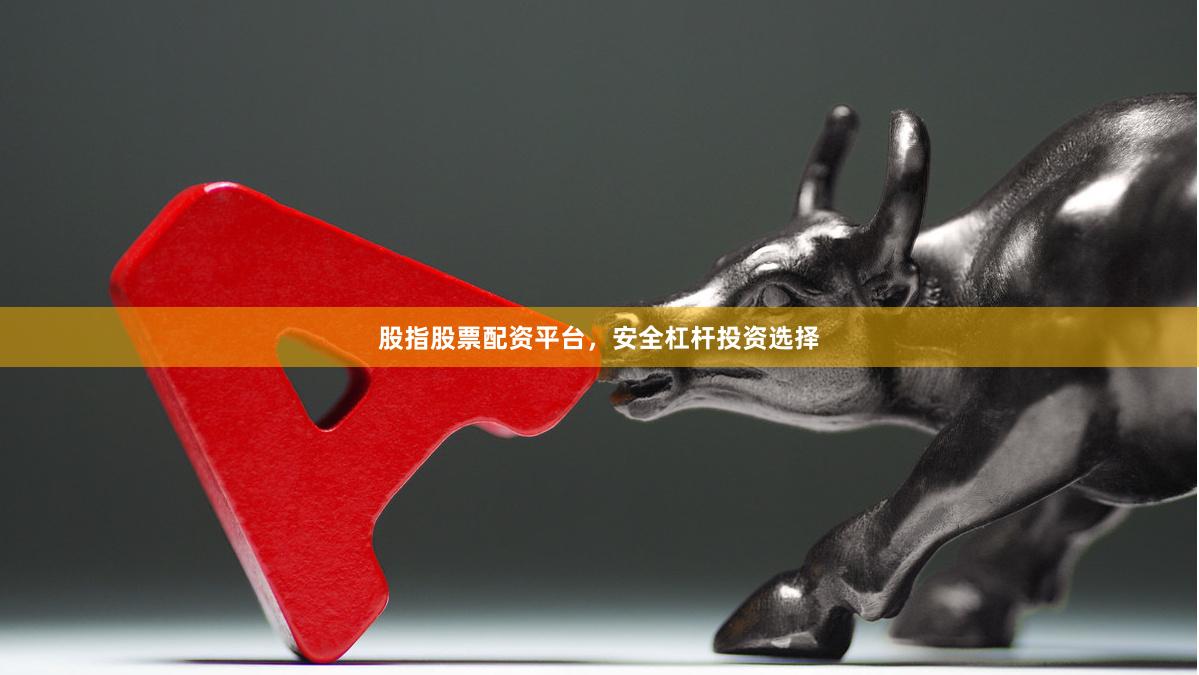 股指股票配资平台，安全杠杆投资选择