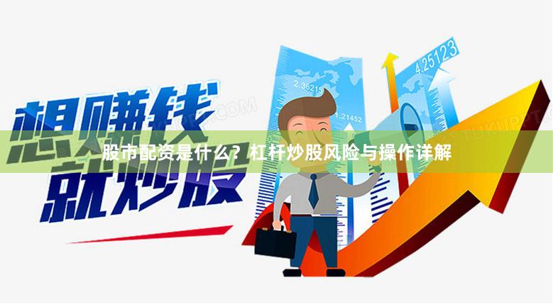 股市配资是什么？杠杆炒股风险与操作详解
