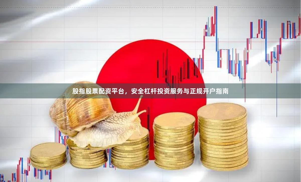 股指股票配资平台，安全杠杆投资服务与正规开户指南