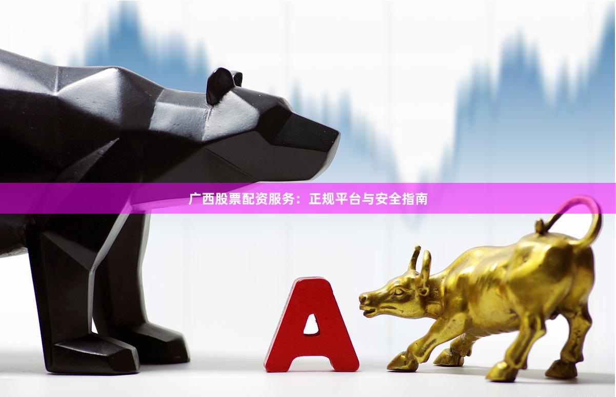 广西股票配资服务：正规平台与安全指南