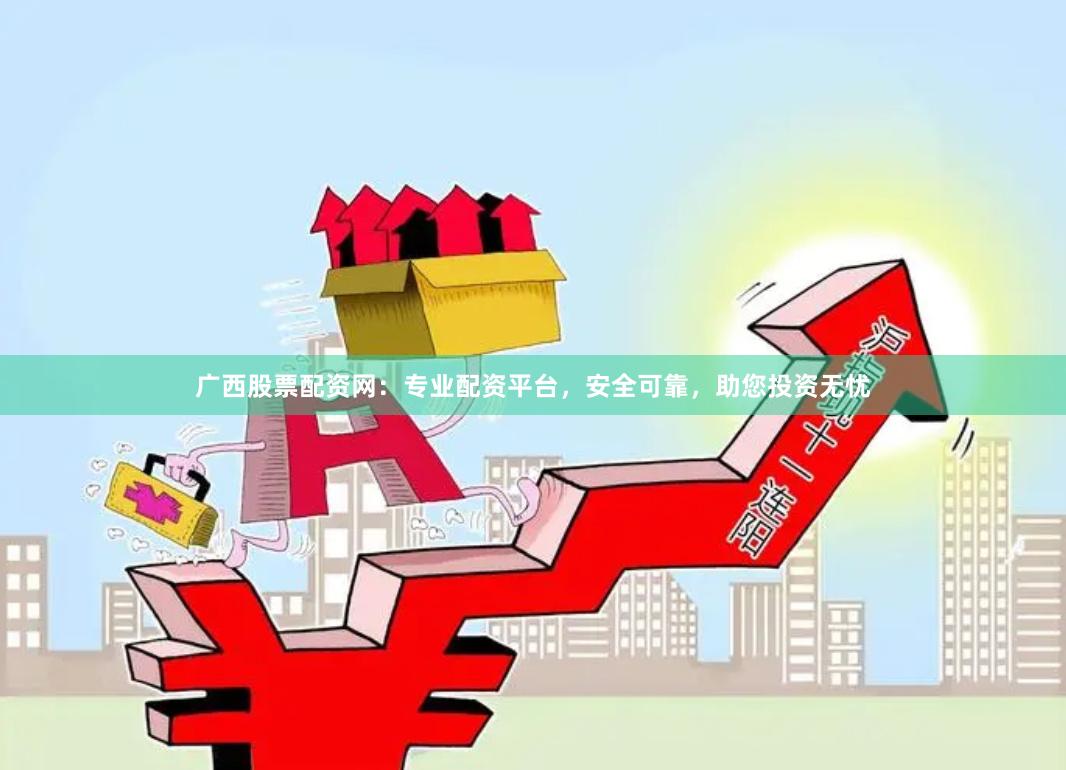 广西股票配资网：专业配资平台，安全可靠，助您投资无忧