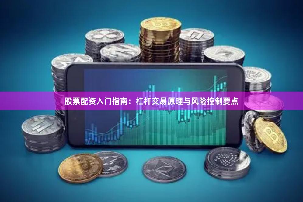 股票配资入门指南：杠杆交易原理与风险控制要点