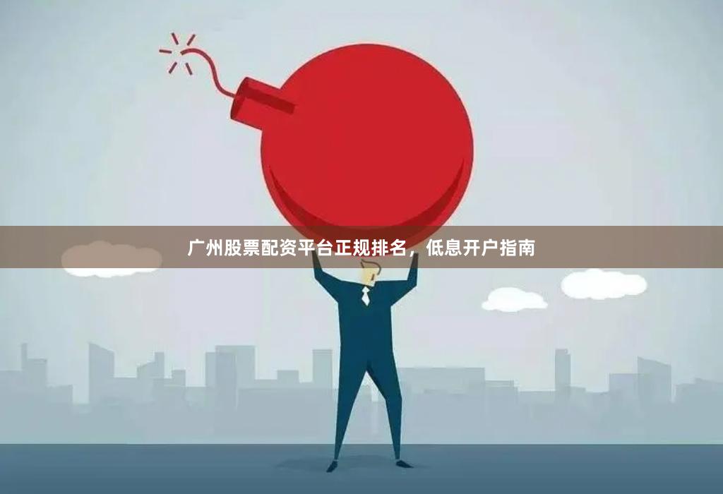 广州股票配资平台正规排名，低息开户指南