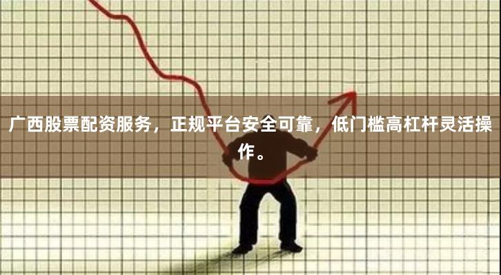 广西股票配资服务，正规平台安全可靠，低门槛高杠杆灵活操作。
