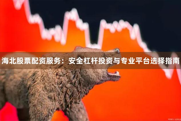 海北股票配资服务：安全杠杆投资与专业平台选择指南