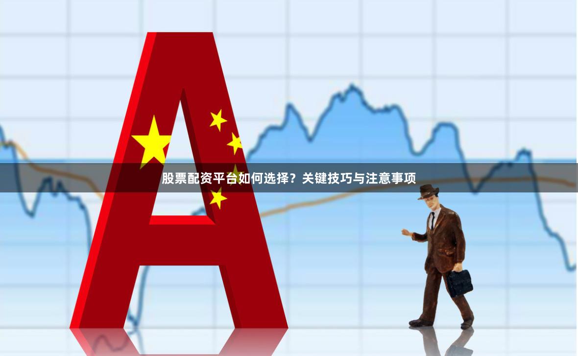 股票配资平台如何选择？关键技巧与注意事项