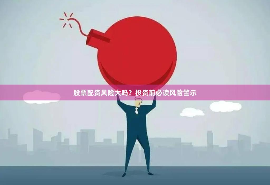 股票配资风险大吗？投资前必读风险警示