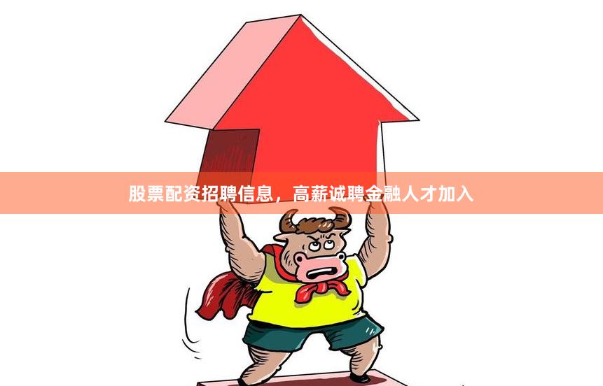 股票配资招聘信息，高薪诚聘金融人才加入