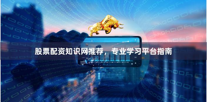 股票配资知识网推荐，专业学习平台指南