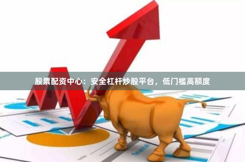 股票配资中心:安全杠杆炒股平台,低门槛高额度