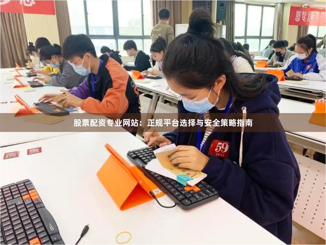 股票配资专业网站：正规平台选择与安全策略指南