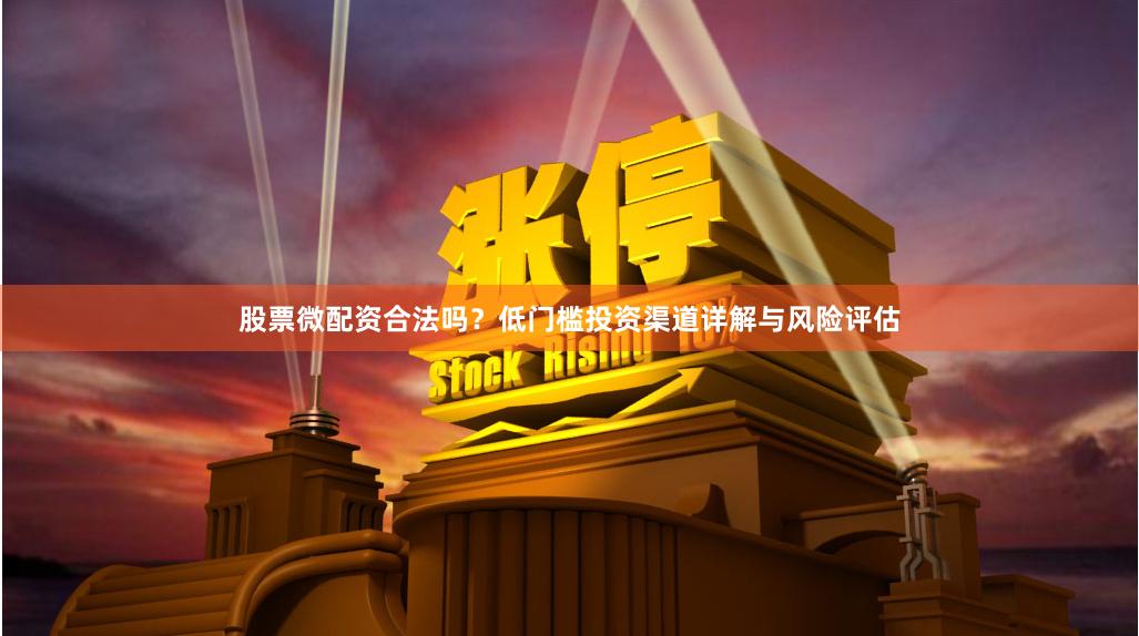 股票微配资合法吗？低门槛投资渠道详解与风险评估