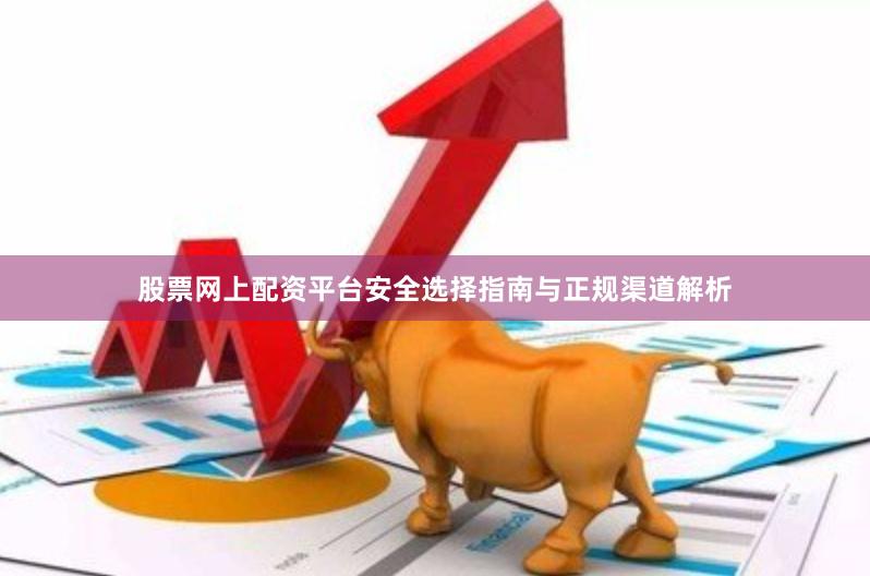 股票网上配资平台安全选择指南与正规渠道解析