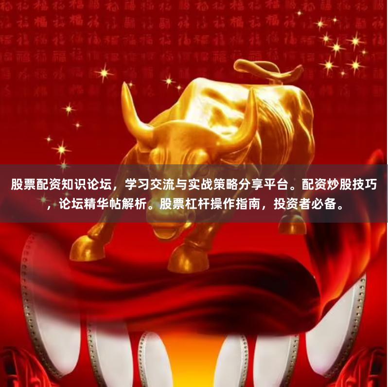 股票配资知识论坛，学习交流与实战策略分享平台。配资炒股技巧，论坛精华帖解析。股票杠杆操作指南，投资者必备。