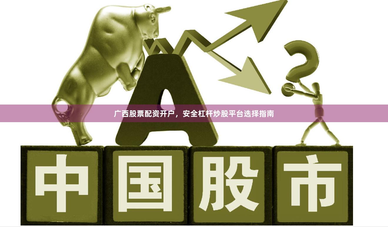 广西股票配资开户，安全杠杆炒股平台选择指南