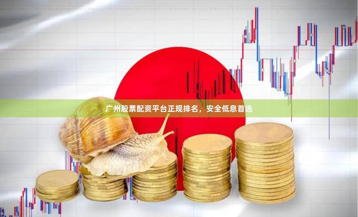 广州股票配资平台正规排名，安全低息首选