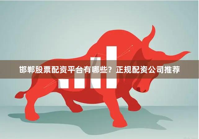 邯郸股票配资平台有哪些？正规配资公司推荐