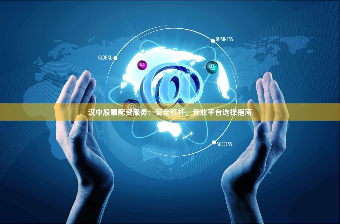 汉中股票配资服务：安全杠杆，专业平台选择指南