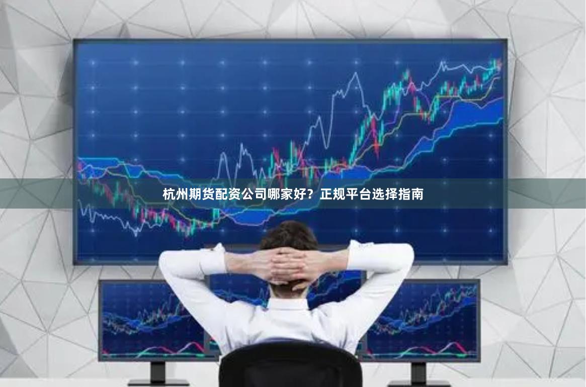 杭州期货配资公司哪家好？正规平台选择指南