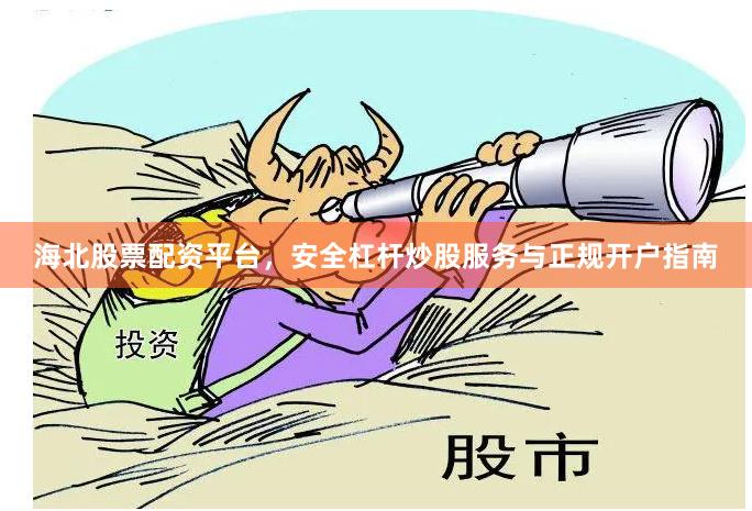 海北股票配资平台，安全杠杆炒股服务与正规开户指南