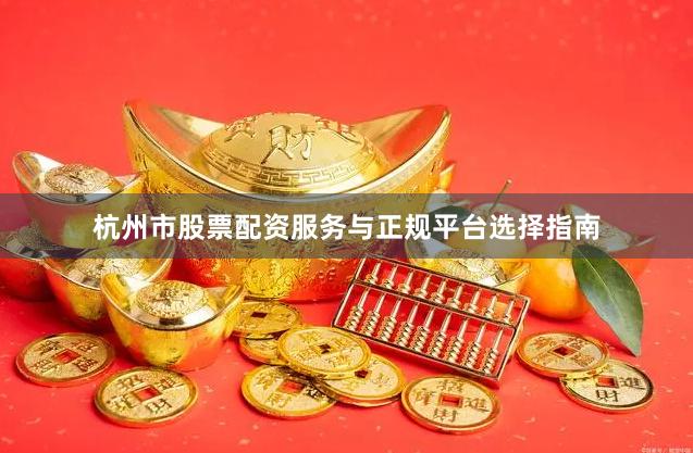 杭州市股票配资服务与正规平台选择指南