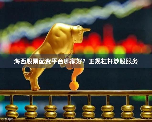 海西股票配资平台哪家好？正规杠杆炒股服务