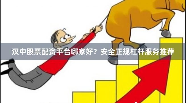 汉中股票配资平台哪家好？安全正规杠杆服务推荐