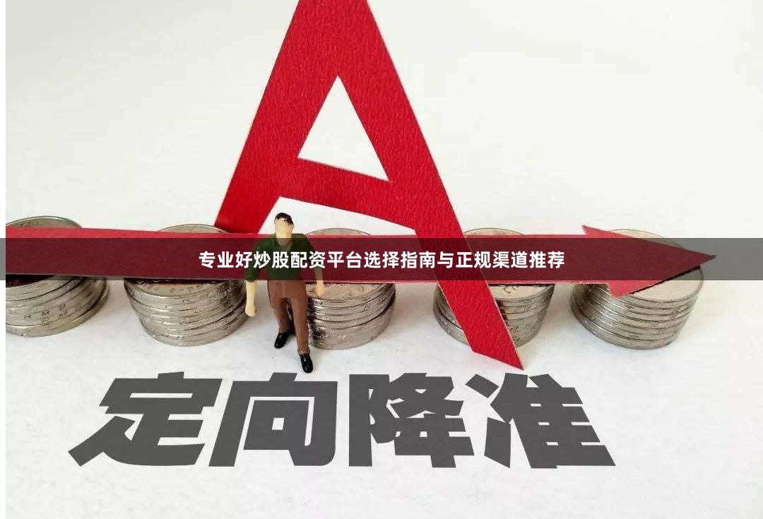 专业好炒股配资平台选择指南与正规渠道推荐