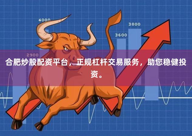 合肥炒股配资平台，正规杠杆交易服务，助您稳健投资。