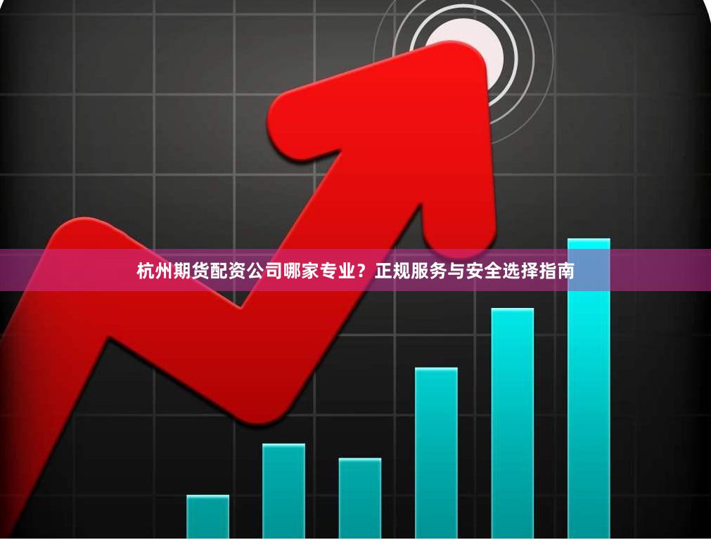杭州期货配资公司哪家专业？正规服务与安全选择指南