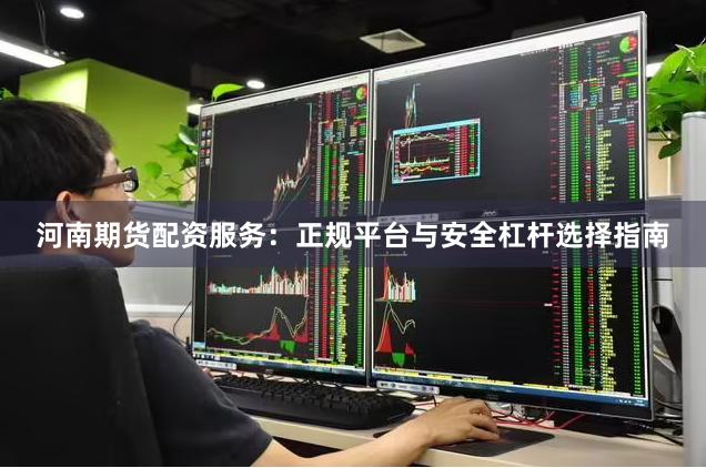 河南期货配资服务：正规平台与安全杠杆选择指南