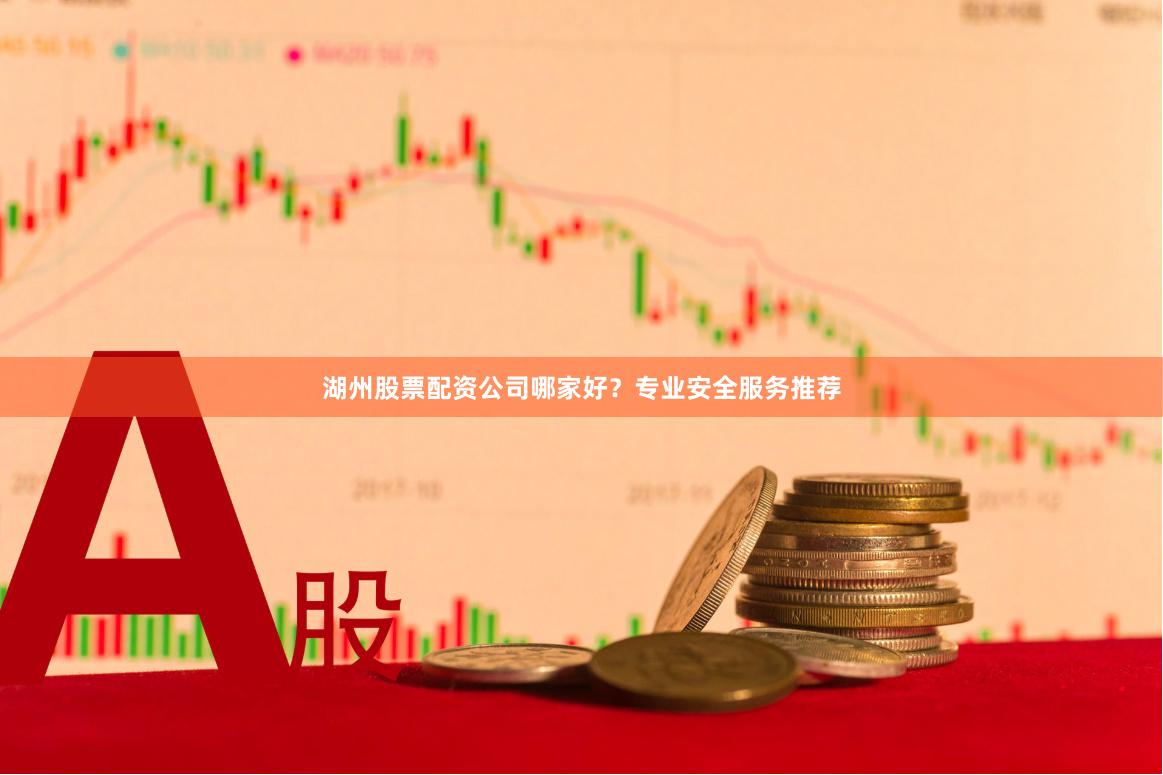 湖州股票配资公司哪家好？专业安全服务推荐