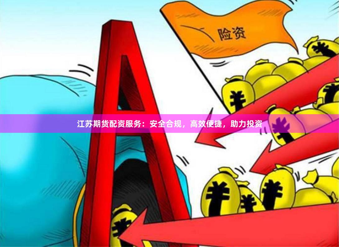 江苏期货配资服务：安全合规，高效便捷，助力投资