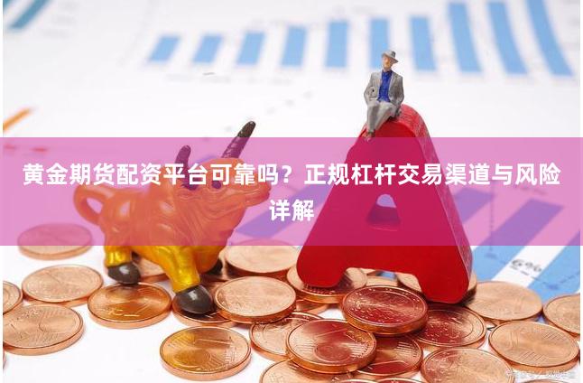 黄金期货配资平台可靠吗？正规杠杆交易渠道与风险详解