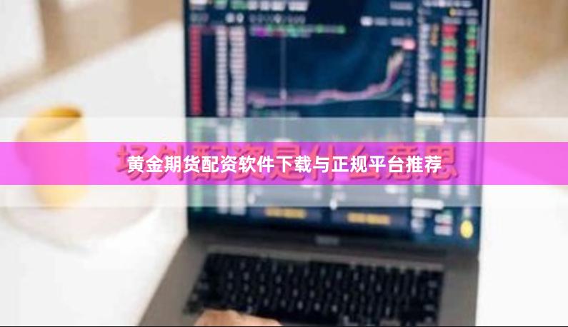 黄金期货配资软件下载与正规平台推荐