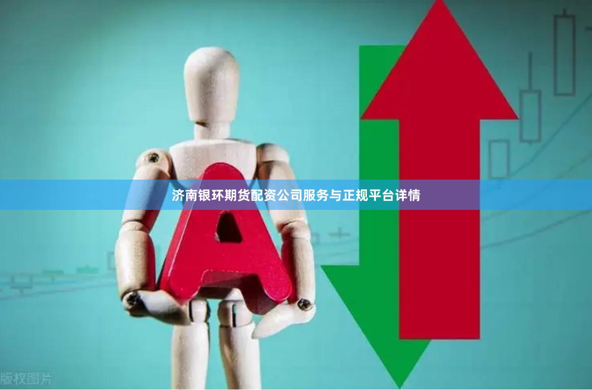 济南银环期货配资公司服务与正规平台详情
