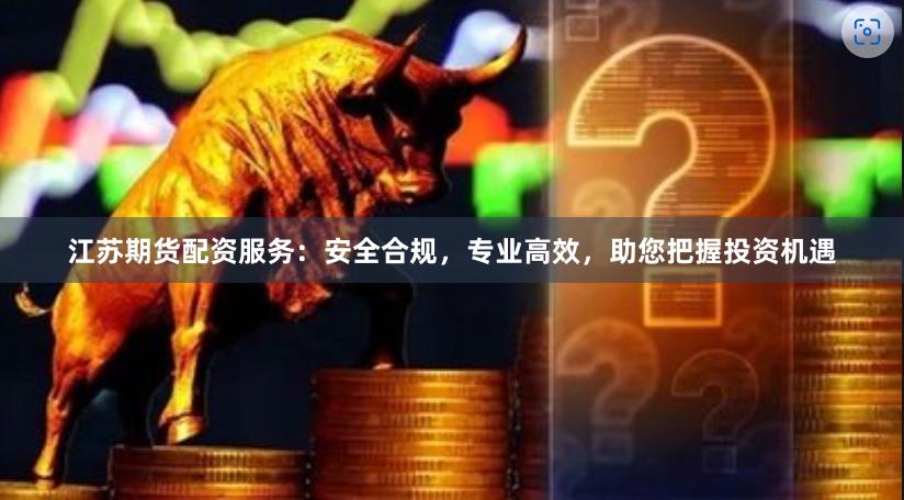 江苏期货配资服务：安全合规，专业高效，助您把握投资机遇