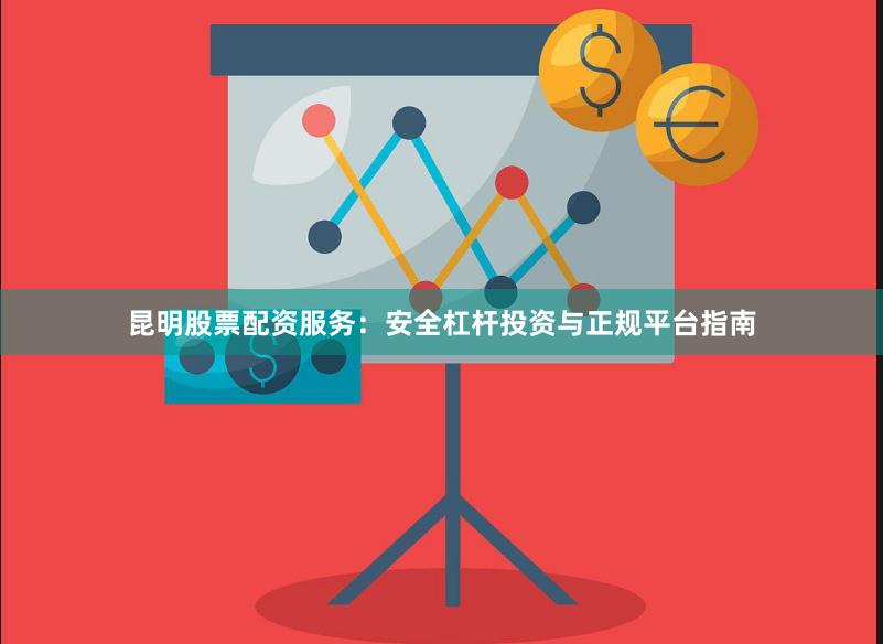 昆明股票配资服务：安全杠杆投资与正规平台指南