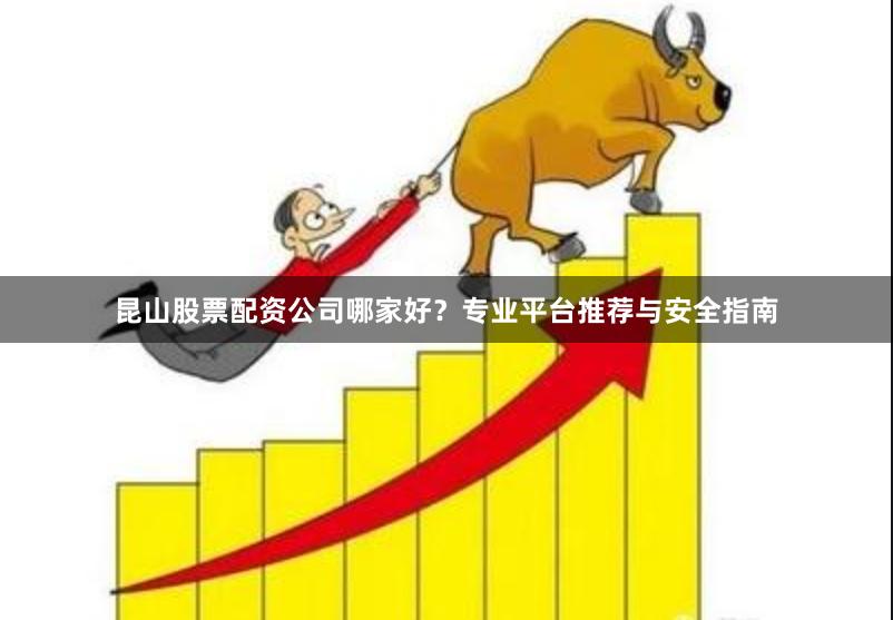 昆山股票配资公司哪家好？专业平台推荐与安全指南