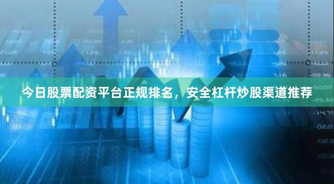 今日股票配资平台正规排名，安全杠杆炒股渠道推荐