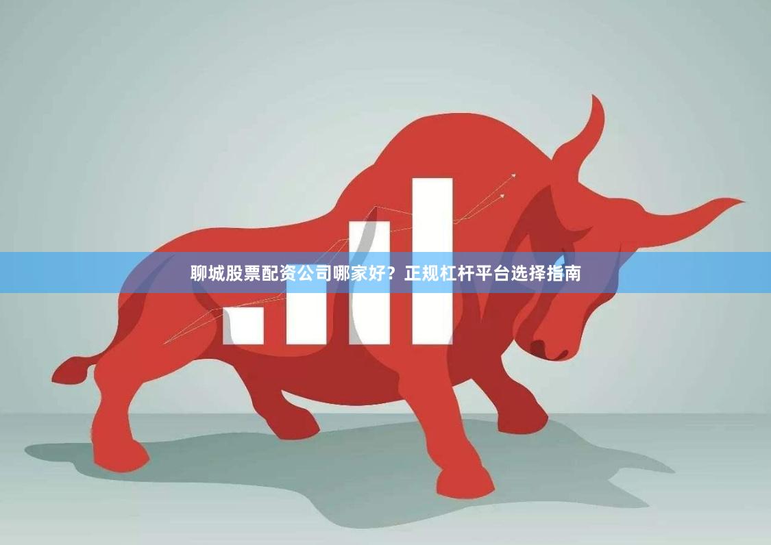 聊城股票配资公司哪家好？正规杠杆平台选择指南