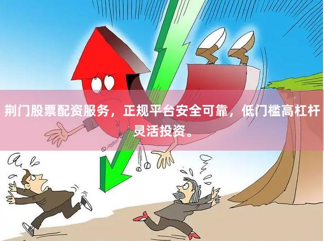 荆门股票配资服务,正规平台安全可靠,低门槛高杠杆灵活投资。