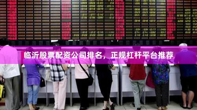 临沂股票配资公司排名，正规杠杆平台推荐